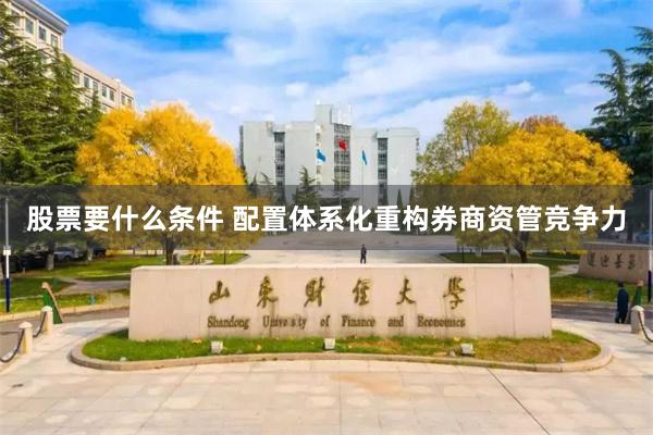 股票要什么条件 配置体系化重构券商资管竞争力