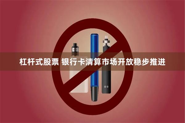 杠杆式股票 银行卡清算市场开放稳步推进