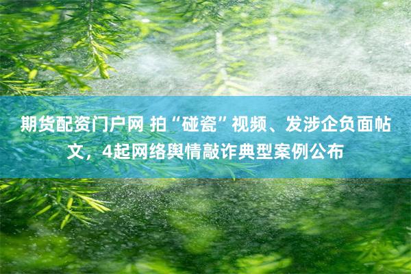 期货配资门户网 拍“碰瓷”视频、发涉企负面帖文,4起网络舆情敲诈典型案例公布