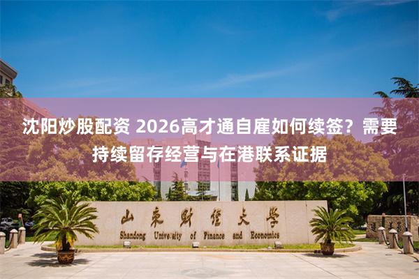 沈阳炒股配资 2026高才通自雇如何续签？需要持续留存经营与在港联系证据
