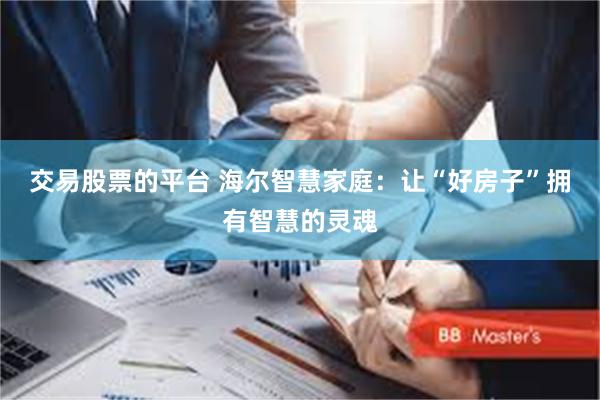 交易股票的平台 海尔智慧家庭：让“好房子”拥有智慧的灵魂
