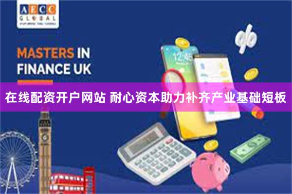 在线配资开户网站 耐心资本助力补齐产业基础短板