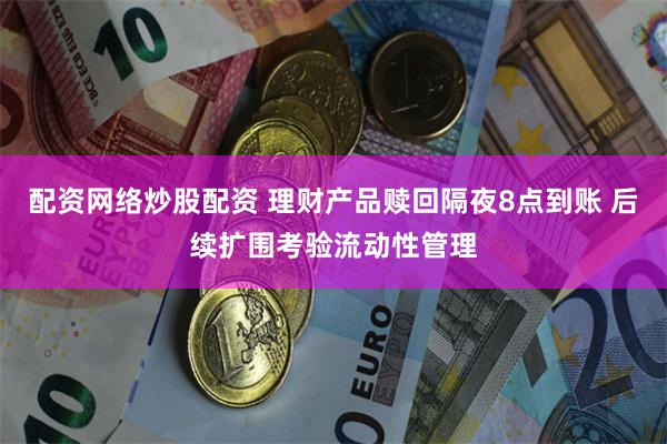 配资网络炒股配资 理财产品赎回隔夜8点到账 后续扩围考验流动性管理