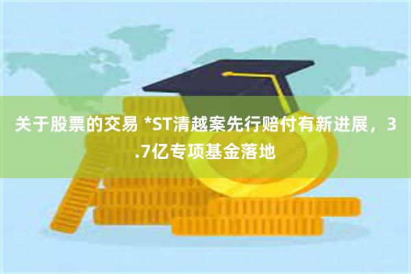 关于股票的交易 *ST清越案先行赔付有新进展，3.7亿专项基金落地