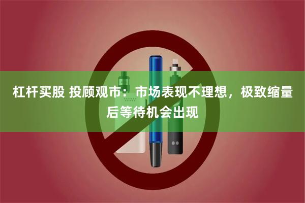 杠杆买股 投顾观市：市场表现不理想，极致缩量后等待机会出现