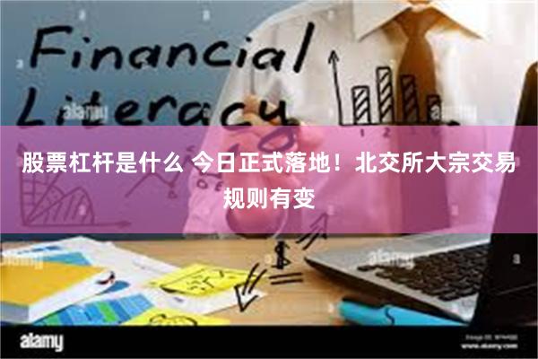 股票杠杆是什么 今日正式落地！北交所大宗交易规则有变