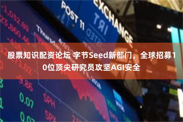 股票知识配资论坛 字节Seed新部门，全球招募10位顶尖研究员攻坚AGI安全