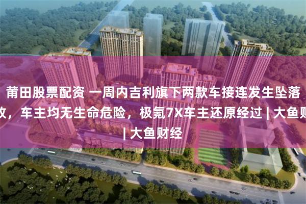 莆田股票配资 一周内吉利旗下两款车接连发生坠落事故，车主均无生命危险，极氪7X车主还原经过 | 大鱼财经