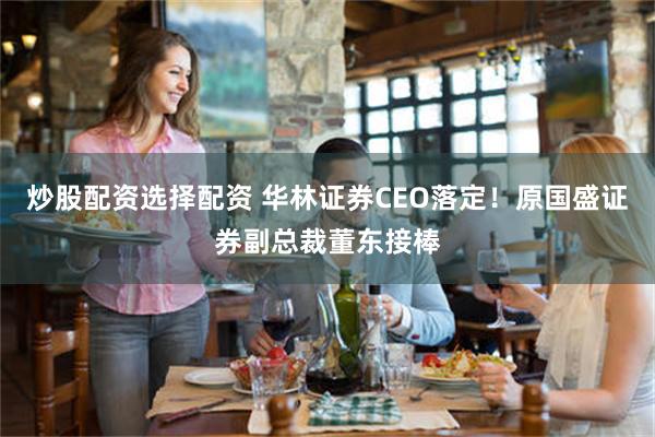 炒股配资选择配资 华林证券CEO落定！原国盛证券副总裁董东接棒