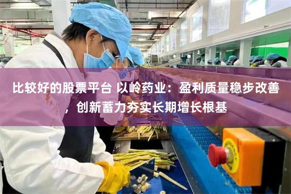 比较好的股票平台 以岭药业：盈利质量稳步改善，创新蓄力夯实长期增长根基